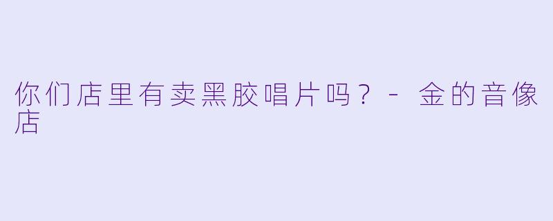 你们店里有卖黑胶唱片吗？-金的音像店