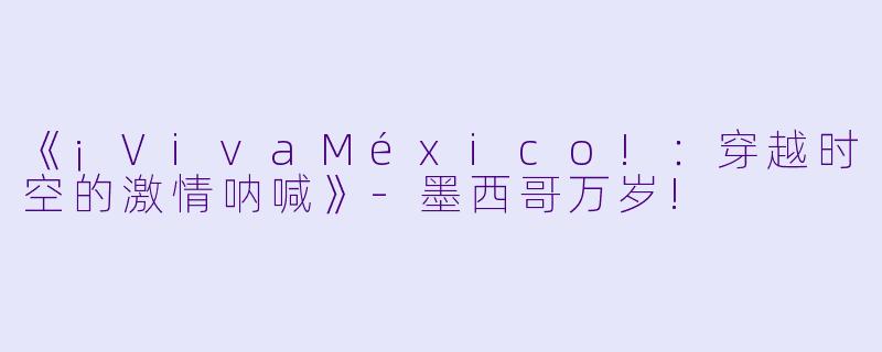 《¡VivaMéxico!:穿越时空的激情呐喊》