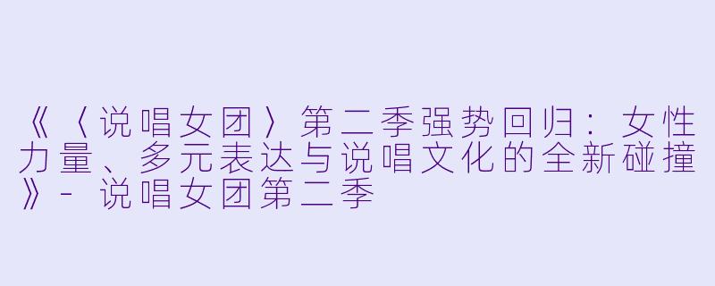 《〈说唱女团〉第二季强势回归：女性力量、多元表达与说唱文化的全新碰撞》-说唱女团第二季