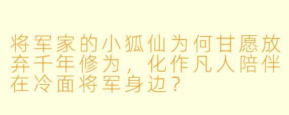将军家的小狐仙为何甘愿放弃千年修为，化作凡人陪伴在冷面将军身边？