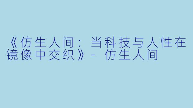 《仿生人间：当科技与人性在镜像中交织》-仿生人间