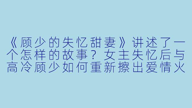 《顾少的失忆甜妻》讲述了一个怎样的故事？女主失忆后与高冷顾少如何重新擦出爱情火花？