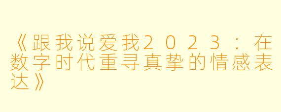 《跟我说爱我2023：在数字时代重寻真挚的情感表达》