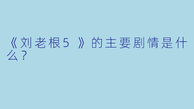 《刘老根5》的主要剧情是什么？