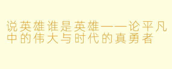 说英雄谁是英雄——论平凡中的伟大与时代的真勇者