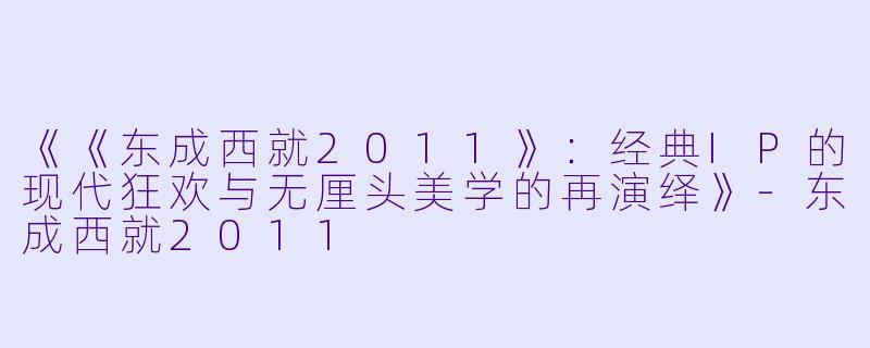 《《东成西就2011》：经典IP的现代狂欢与无厘头美学的再演绎》-东成西就2011