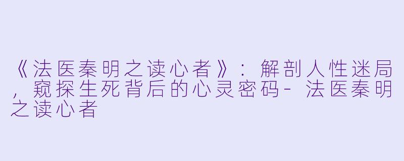 《法医秦明之读心者》：解剖人性迷局，窥探生死背后的心灵密码-法医秦明之读心者