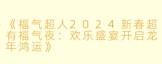 《福气超人2024新春超有福气夜：欢乐盛宴开启龙年鸿运》