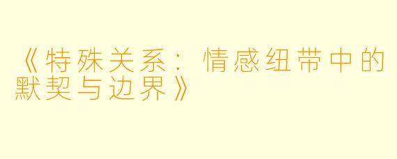 《特殊关系：情感纽带中的默契与边界》