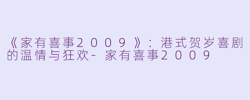 《家有喜事2009》：港式贺岁喜剧的温情与狂欢-家有喜事2009