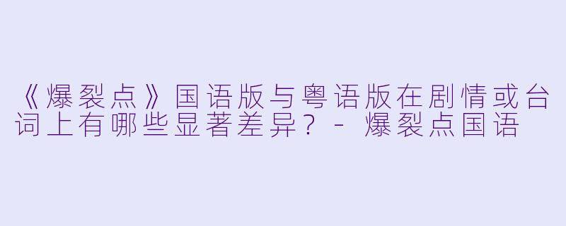 《爆裂点》国语版与粤语版在剧情或台词上有哪些显著差异？-爆裂点国语