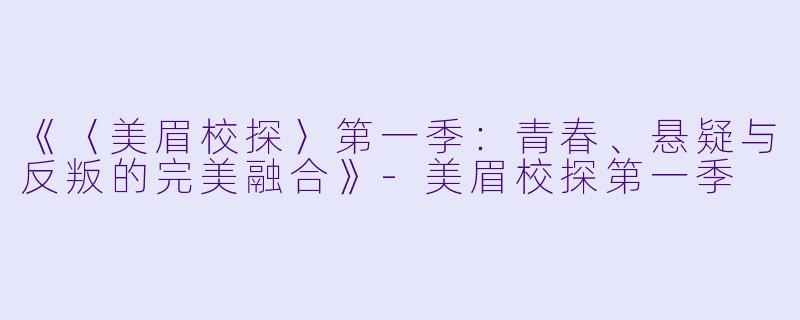 《〈美眉校探〉第一季：青春、悬疑与反叛的完美融合》-美眉校探第一季