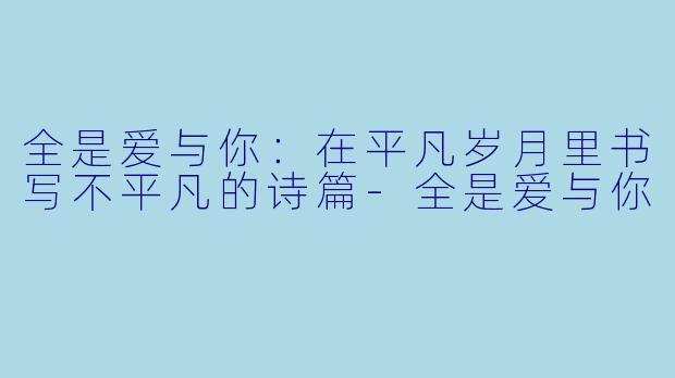 全是爱与你：在平凡岁月里书写不平凡的诗篇-全是爱与你