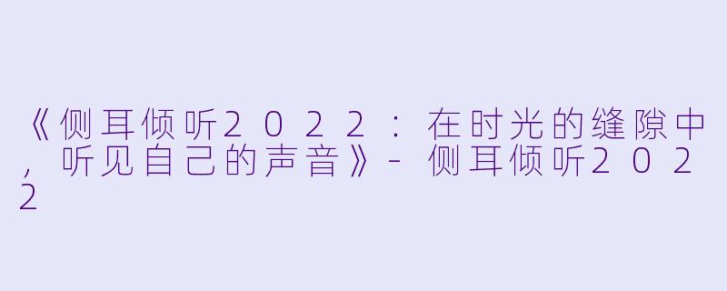 《侧耳倾听2022：在时光的缝隙中，听见自己的声音》-侧耳倾听2022