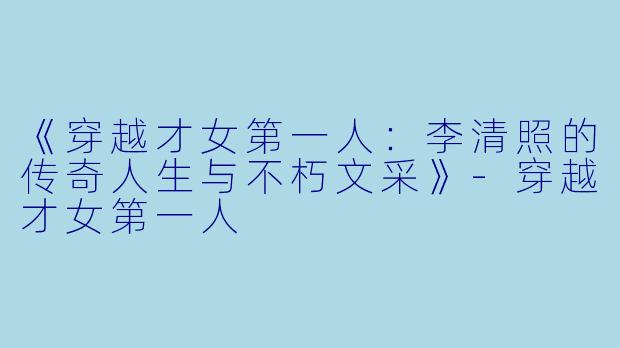 《穿越才女第一人：李清照的传奇人生与不朽文采》-穿越才女第一人