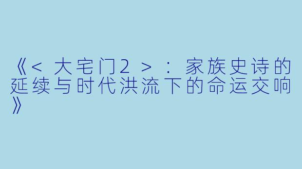 《<大宅门2>：家族史诗的延续与时代洪流下的命运交响》