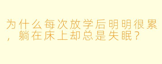 为什么每次放学后明明很累,躺在床上却总是失眠?