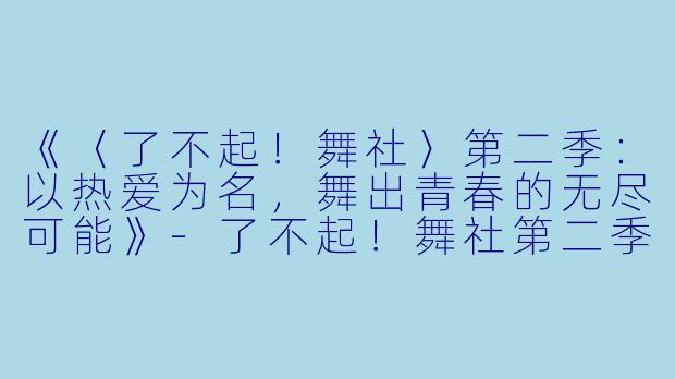 《〈了不起！舞社〉第二季：以热爱为名，舞出青春的无尽可能》-了不起！舞社第二季