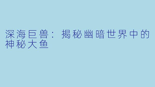 深海巨兽：揭秘幽暗世界中的神秘大鱼