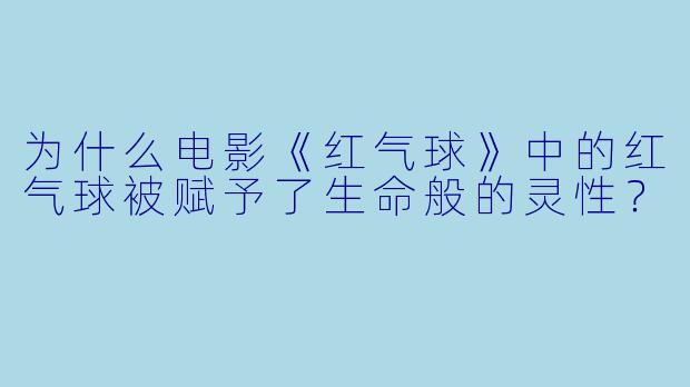 为什么电影《红气球》中的红气球被赋予了生命般的灵性？