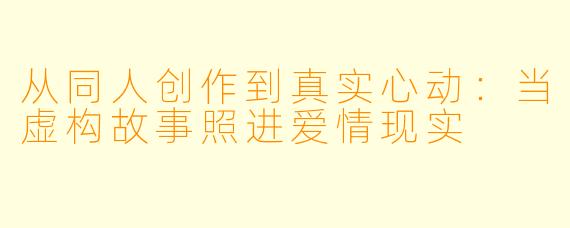 从同人创作到真实心动：当虚构故事照进爱情现实