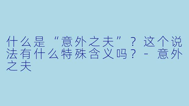什么是“意外之夫”？这个说法有什么特殊含义吗？-意外之夫
