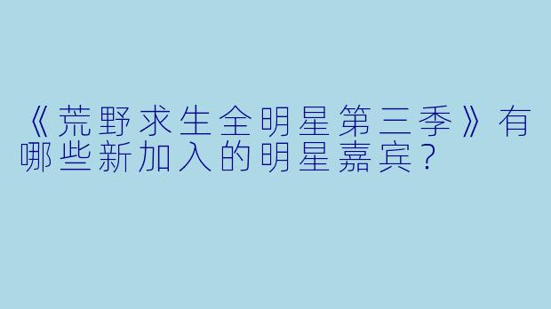《荒野求生全明星第三季》有哪些新加入的明星嘉宾？