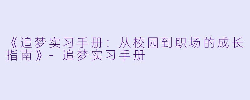 《追梦实习手册：从校园到职场的成长指南》-追梦实习手册