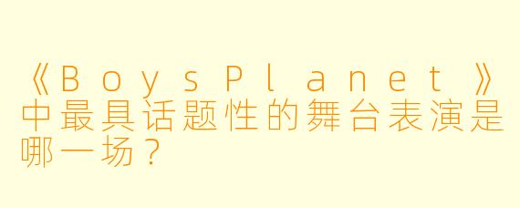 《BoysPlanet》中最具话题性的舞台表演是哪一场？