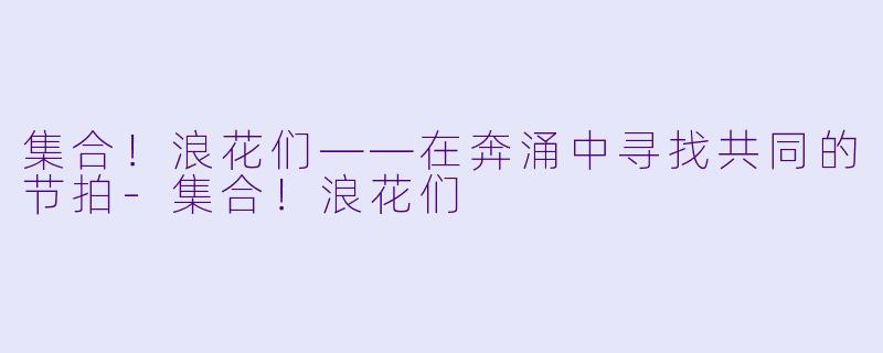 集合！浪花们——在奔涌中寻找共同的节拍-集合！浪花们