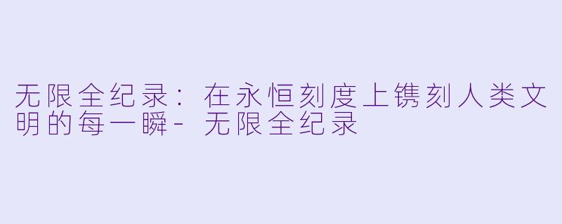 无限全纪录：在永恒刻度上镌刻人类文明的每一瞬-无限全纪录