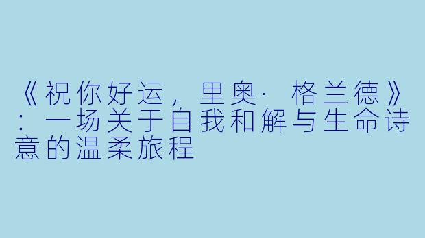 《祝你好运，里奥·格兰德》：一场关于自我和解与生命诗意的温柔旅程