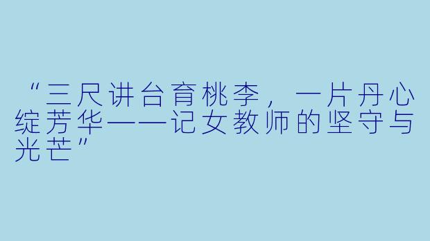 “三尺讲台育桃李，一片丹心绽芳华——记女教师的坚守与光芒”