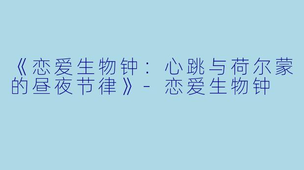 《恋爱生物钟：心跳与荷尔蒙的昼夜节律》-恋爱生物钟