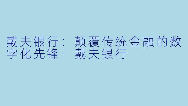 戴夫银行：颠覆传统金融的数字化先锋-戴夫银行