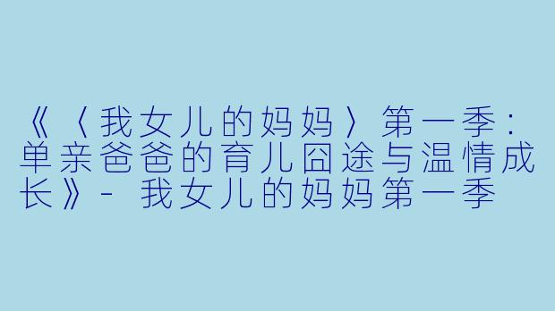 《〈我女儿的妈妈〉第一季：单亲爸爸的育儿囧途与温情成长》-我女儿的妈妈第一季