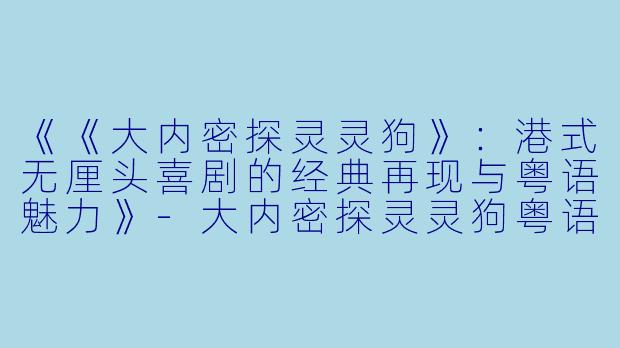 《《大内密探灵灵狗》：港式无厘头喜剧的经典再现与粤语魅力》-大内密探灵灵狗粤语
