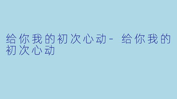 给你我的初次心动-给你我的初次心动