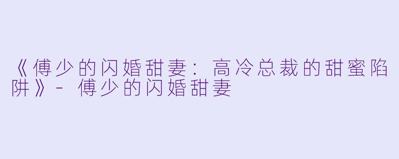《傅少的闪婚甜妻：高冷总裁的甜蜜陷阱》-傅少的闪婚甜妻