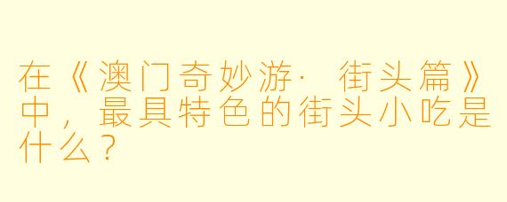 在《澳门奇妙游·街头篇》中,最具特色的街头小吃是什么?
