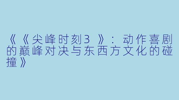 《《尖峰时刻3》：动作喜剧的巅峰对决与东西方文化的碰撞》