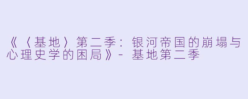 《〈基地〉第二季：银河帝国的崩塌与心理史学的困局》-基地第二季