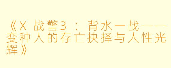 《X战警3：背水一战——变种人的存亡抉择与人性光辉》