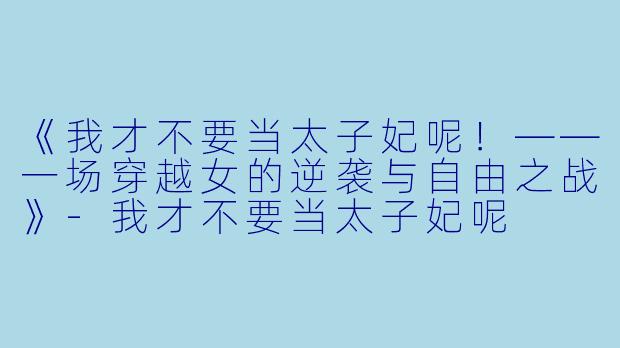 《我才不要当太子妃呢！——一场穿越女的逆袭与自由之战》-我才不要当太子妃呢