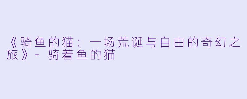 《骑鱼的猫：一场荒诞与自由的奇幻之旅》-骑着鱼的猫