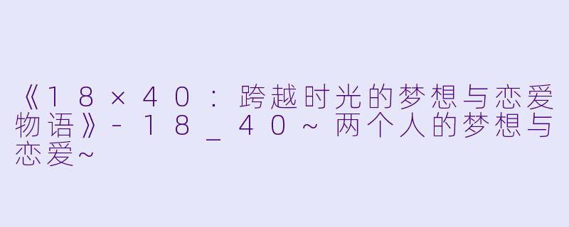 《18×40：跨越时光的梦想与恋爱物语》-18_40~两个人的梦想与恋爱~