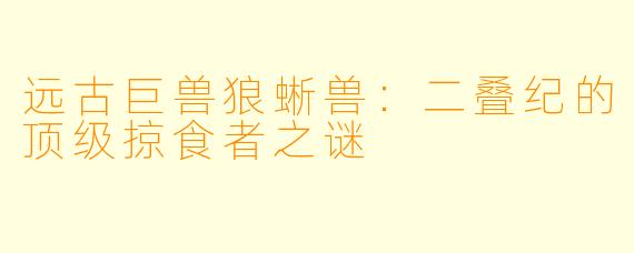 远古巨兽狼蜥兽：二叠纪的顶级掠食者之谜