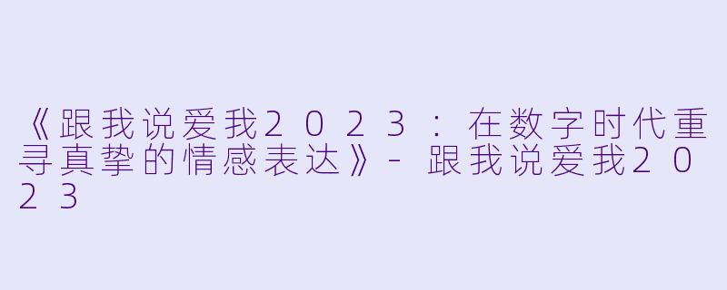 《跟我说爱我2023：在数字时代重寻真挚的情感表达》-跟我说爱我2023