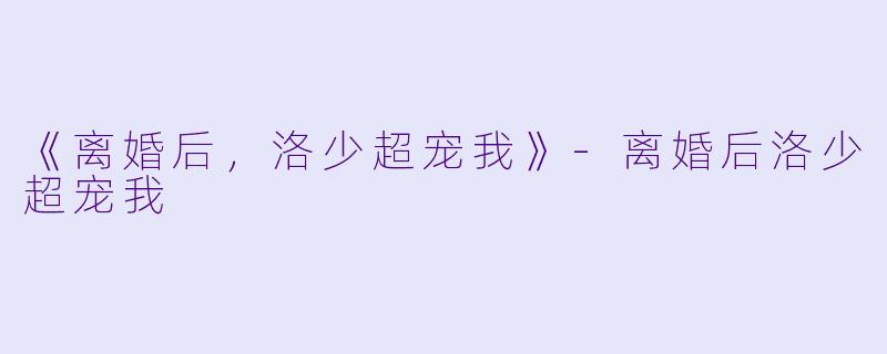 《离婚后，洛少超宠我》-离婚后洛少超宠我