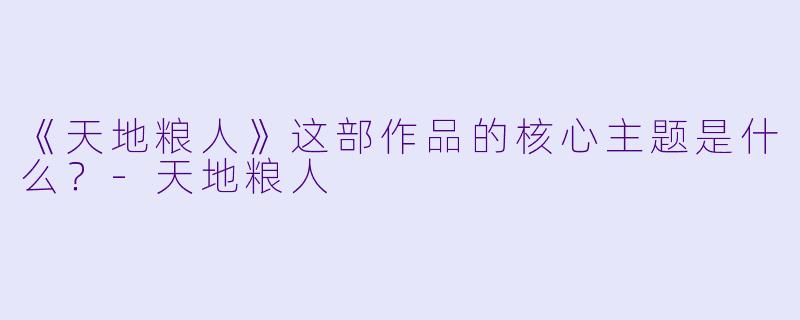 《天地粮人》这部作品的核心主题是什么？-天地粮人